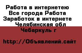 Работа в интернетею - Все города Работа » Заработок в интернете   . Челябинская обл.,Чебаркуль г.